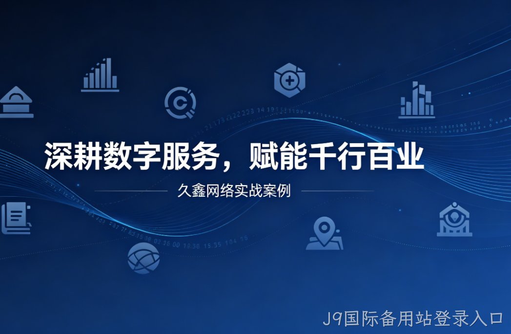深耕数字服务，赋能千行百业 —— J9国际备用站登录入口用实战案例诠释数字化价值