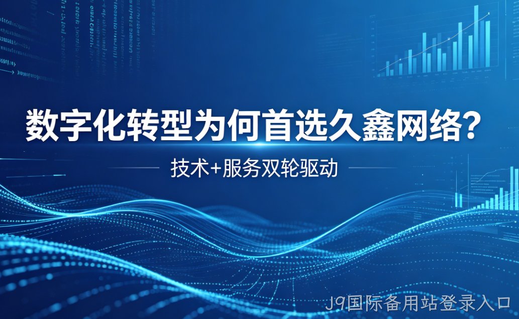 数字化转型为何首选J9国际备用站登录入口？深度解析J9国际备用站登录入口核心竞争力